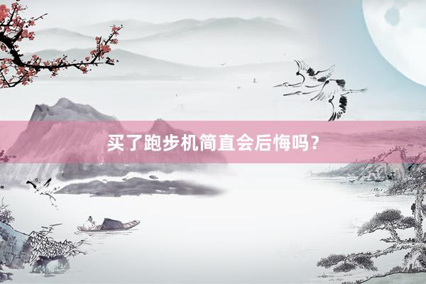 买了跑步机简直会后悔吗?
